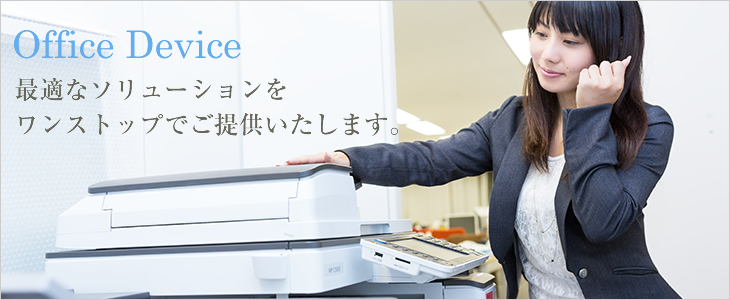 Office Device 最適なソリューションをワンストップでご提供いたします。