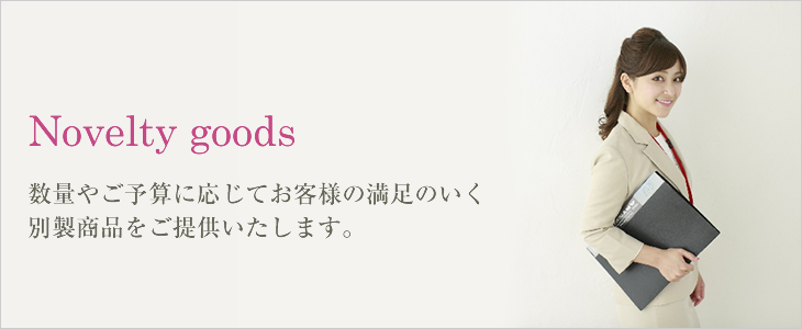 Novelty goods 数量やご予算に応じてお客様の満足のいく別製商品をご提供いたします。