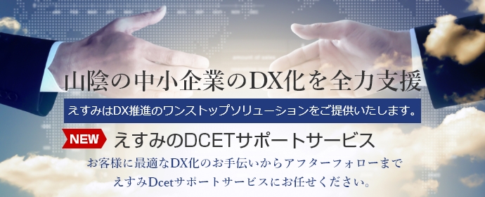 山陰の中小企業のDX化を全力支援 えすみはDX推進のワンストップソリューションをご提供いたします。えすみのDCETサポートサービス